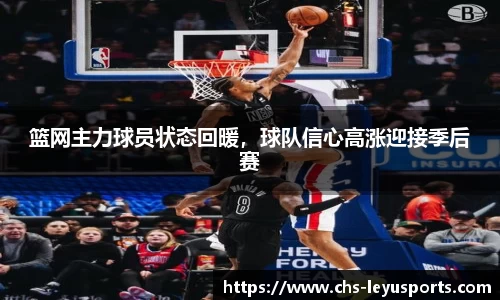 篮网主力球员状态回暖，球队信心高涨迎接季后赛