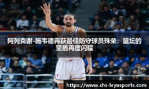 阿列克谢-施韦德再获最佳防守球员殊荣：篮坛的坚盾再度闪耀