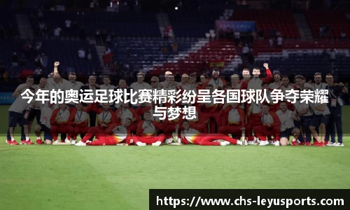 今年的奥运足球比赛精彩纷呈各国球队争夺荣耀与梦想