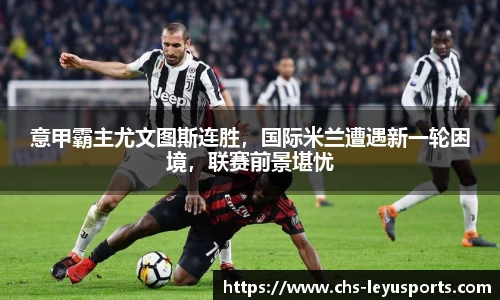 意甲霸主尤文图斯连胜，国际米兰遭遇新一轮困境，联赛前景堪忧