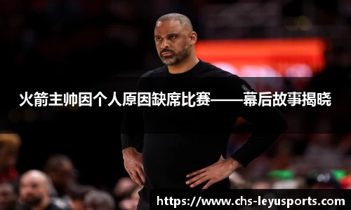火箭主帅因个人原因缺席比赛——幕后故事揭晓