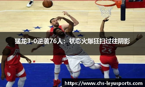 猛龙3-0逆袭76人：状态火爆狂扫过往阴影