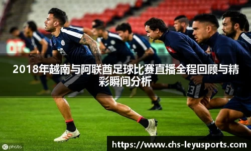 2018年越南与阿联酋足球比赛直播全程回顾与精彩瞬间分析