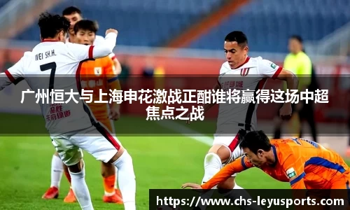 广州恒大与上海申花激战正酣谁将赢得这场中超焦点之战