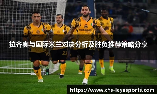 拉齐奥与国际米兰对决分析及胜负推荐策略分享