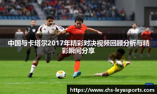 中国与卡塔尔2017年精彩对决视频回顾分析与精彩瞬间分享