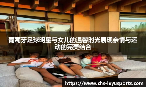 葡萄牙足球明星与女儿的温馨时光展现亲情与运动的完美结合